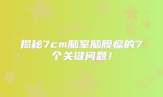 揭秘7cm脑室脑膜瘤的7个关键问题！