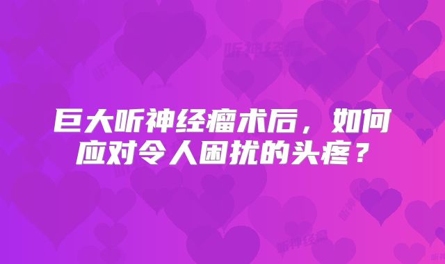 巨大听神经瘤术后，如何应对令人困扰的头疼？