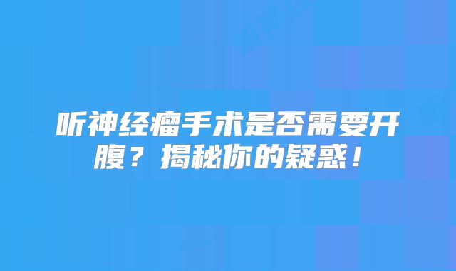 听神经瘤手术是否需要开腹？揭秘你的疑惑！