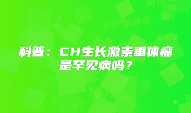 科普：CH生长激素垂体瘤是罕见病吗？