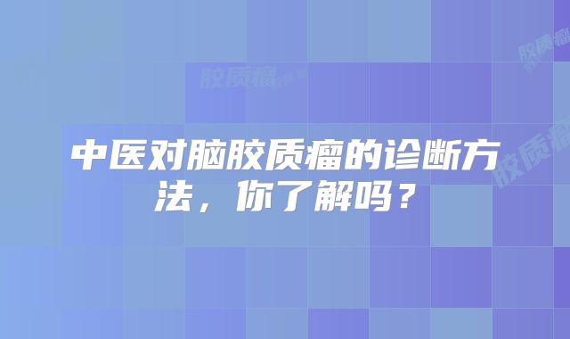 中医对脑胶质瘤的诊断方法，你了解吗？