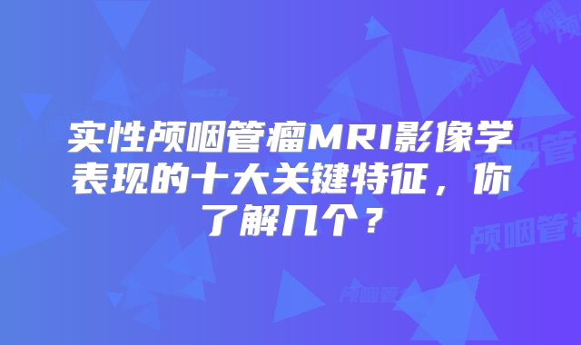 实性颅咽管瘤MRI影像学表现的十大关键特征，你了解几个？