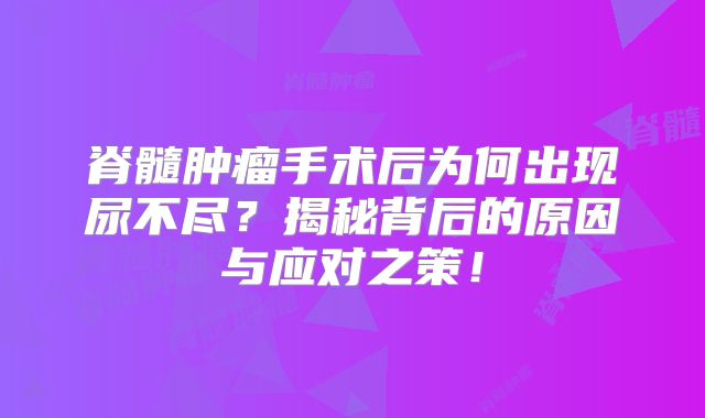 脊髓肿瘤手术后为何出现尿不尽？揭秘背后的原因与应对之策！
