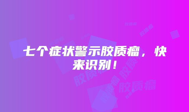 七个症状警示胶质瘤，快来识别！