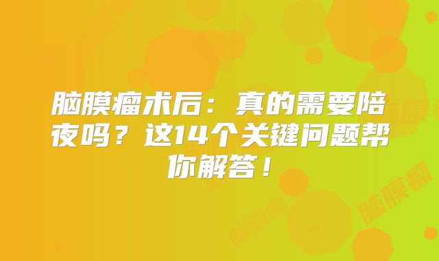 脑膜瘤术后：真的需要陪夜吗？这14个关键问题帮你解答！