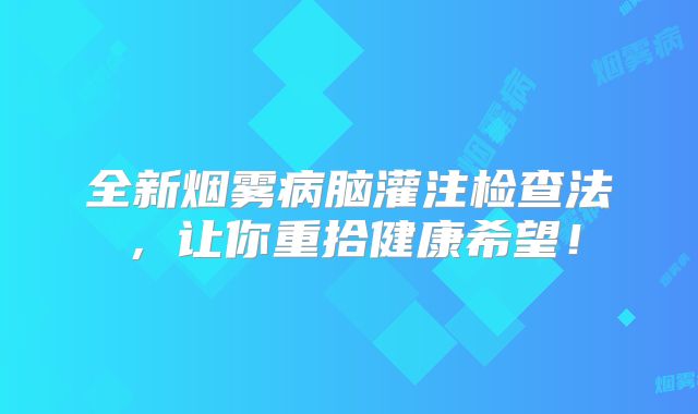 全新烟雾病脑灌注检查法，让你重拾健康希望！