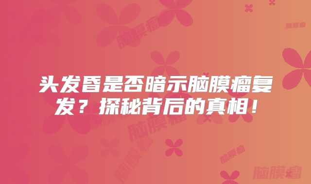 头发昏是否暗示脑膜瘤复发？探秘背后的真相！
