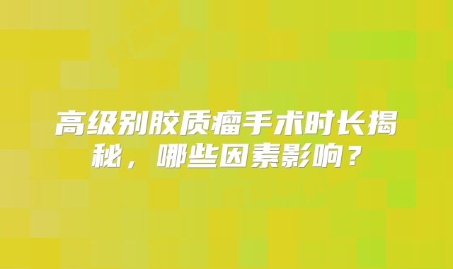 高级别胶质瘤手术时长揭秘，哪些因素影响？
