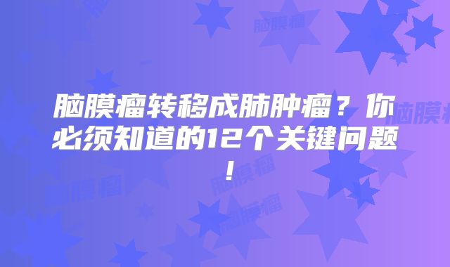 脑膜瘤转移成肺肿瘤？你必须知道的12个关键问题！