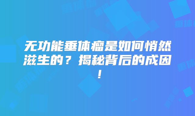 无功能垂体瘤是如何悄然滋生的？揭秘背后的成因！