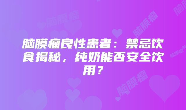 脑膜瘤良性患者：禁忌饮食揭秘，纯奶能否安全饮用？