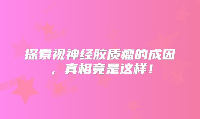 探索视神经胶质瘤的成因，真相竟是这样！