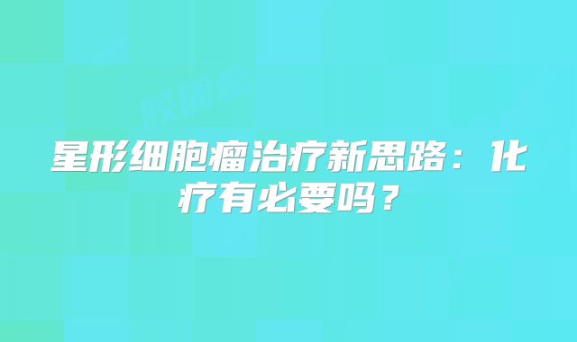 星形细胞瘤治疗新思路：化疗有必要吗？