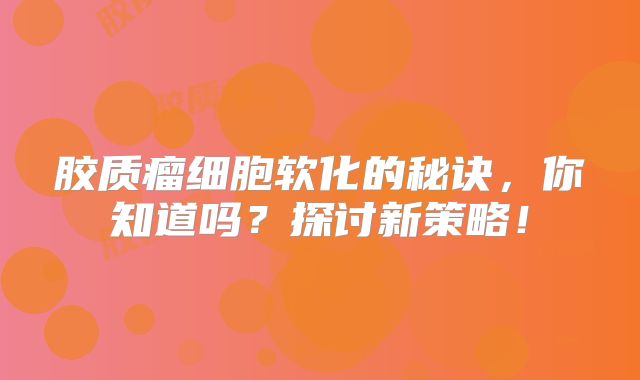 胶质瘤细胞软化的秘诀，你知道吗？探讨新策略！