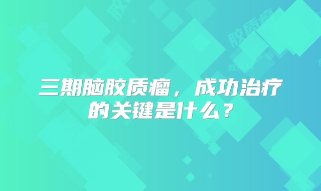 三期脑胶质瘤，成功治疗的关键是什么？