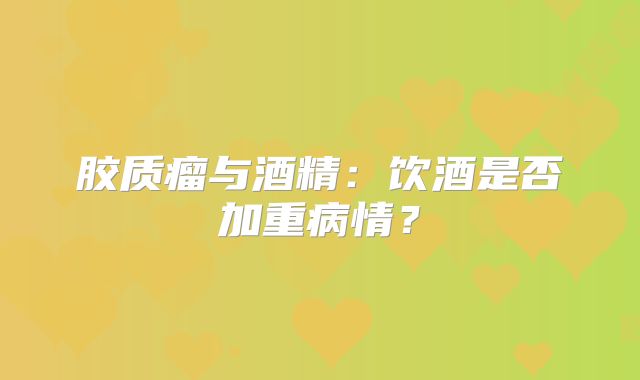 胶质瘤与酒精：饮酒是否加重病情？