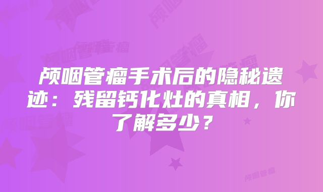 颅咽管瘤手术后的隐秘遗迹：残留钙化灶的真相，你了解多少？
