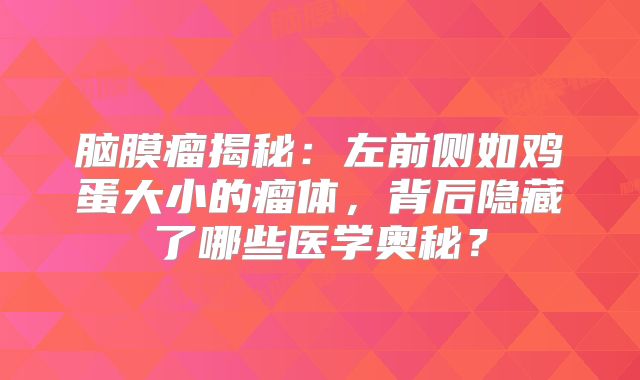 脑膜瘤揭秘：左前侧如鸡蛋大小的瘤体，背后隐藏了哪些医学奥秘？