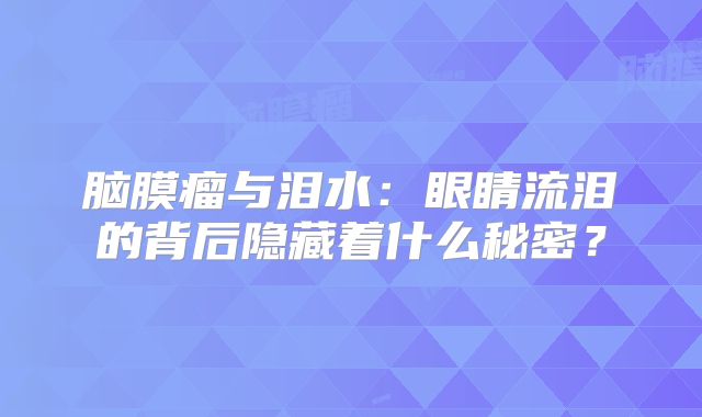 脑膜瘤与泪水：眼睛流泪的背后隐藏着什么秘密？