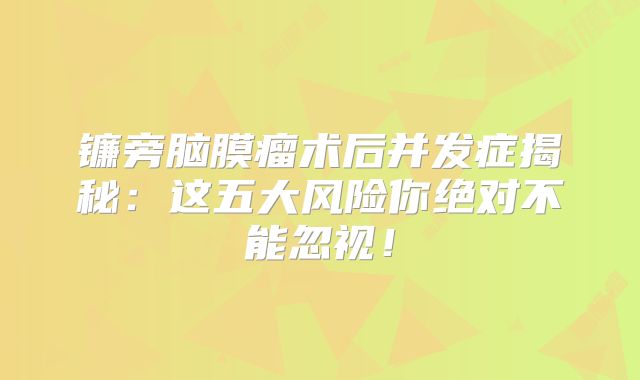 镰旁脑膜瘤术后并发症揭秘：这五大风险你绝对不能忽视！