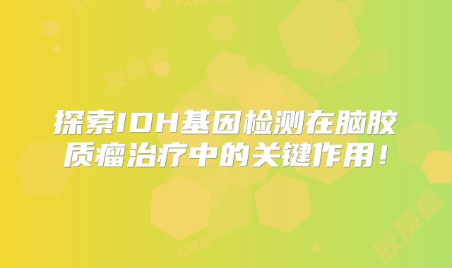 探索IDH基因检测在脑胶质瘤治疗中的关键作用！