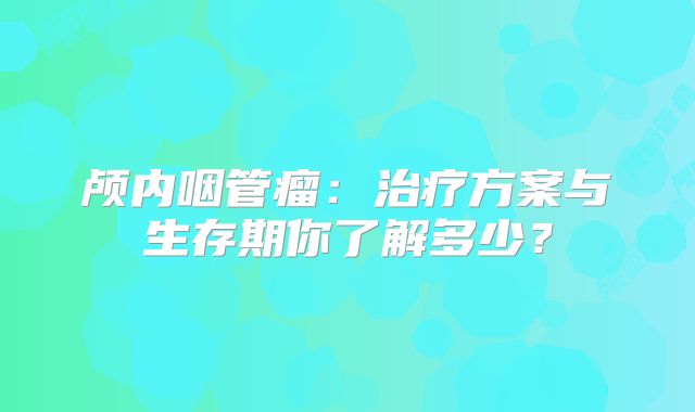 颅内咽管瘤：治疗方案与生存期你了解多少？