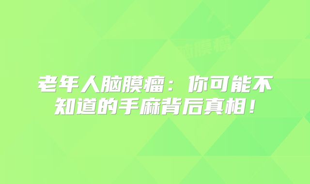 老年人脑膜瘤：你可能不知道的手麻背后真相！