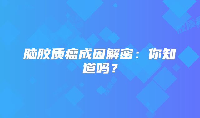 脑胶质瘤成因解密：你知道吗？