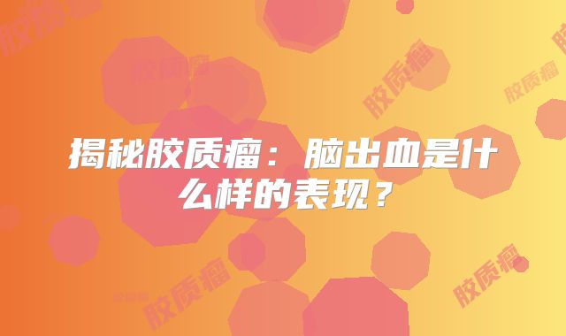揭秘胶质瘤：脑出血是什么样的表现？