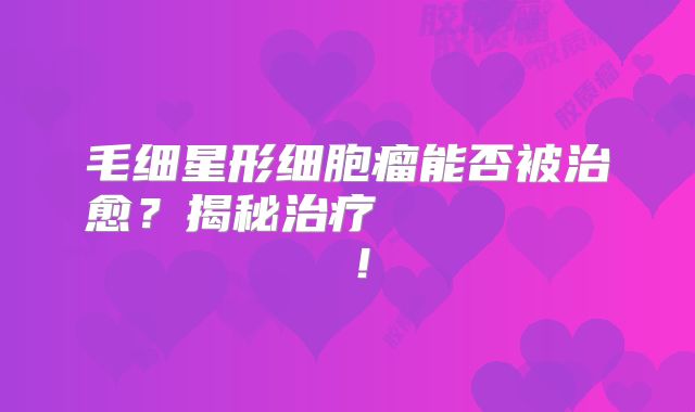 毛细星形细胞瘤能否被治愈？揭秘治疗перспективы！