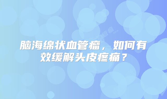 脑海绵状血管瘤，如何有效缓解头皮疼痛？