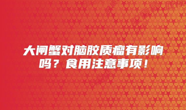 大闸蟹对脑胶质瘤有影响吗？食用注意事项！