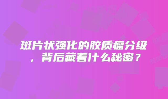 斑片状强化的胶质瘤分级，背后藏着什么秘密？