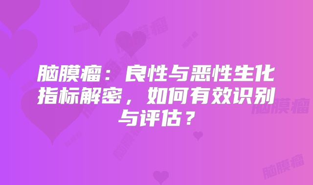 脑膜瘤：良性与恶性生化指标解密，如何有效识别与评估？