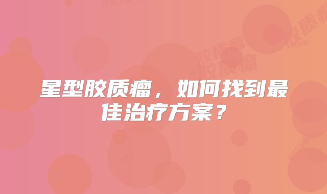 星型胶质瘤，如何找到最佳治疗方案？