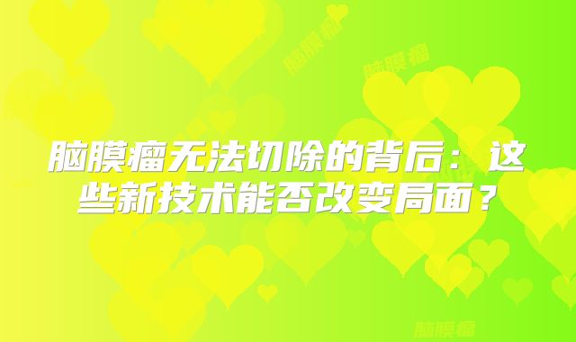 脑膜瘤无法切除的背后：这些新技术能否改变局面？