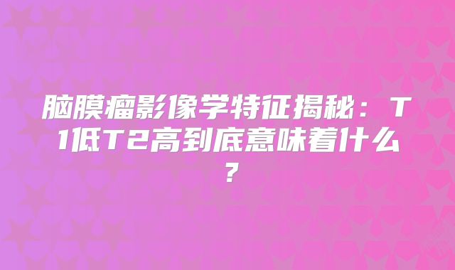 脑膜瘤影像学特征揭秘：T1低T2高到底意味着什么？