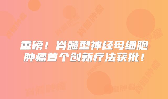 重磅！脊髓型神经母细胞肿瘤首个创新疗法获批！