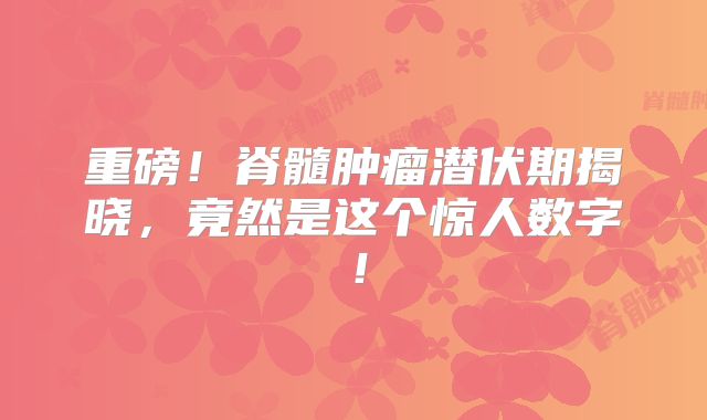 重磅！脊髓肿瘤潜伏期揭晓，竟然是这个惊人数字！