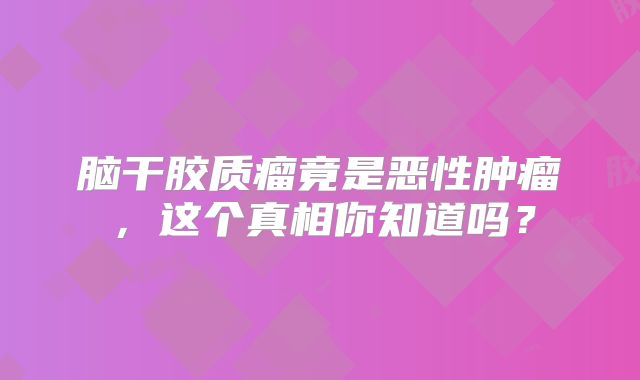 脑干胶质瘤竟是恶性肿瘤，这个真相你知道吗？