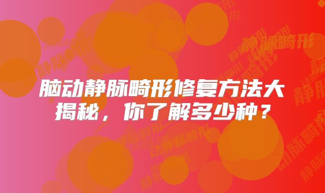 脑动静脉畸形修复方法大揭秘，你了解多少种？