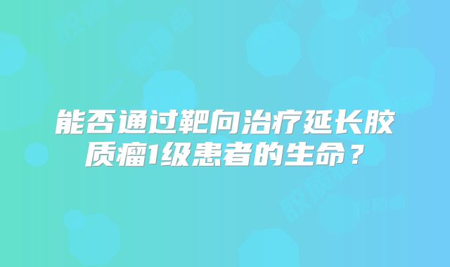 能否通过靶向治疗延长胶质瘤1级患者的生命？