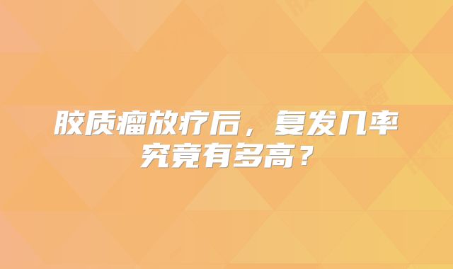 胶质瘤放疗后，复发几率究竟有多高？