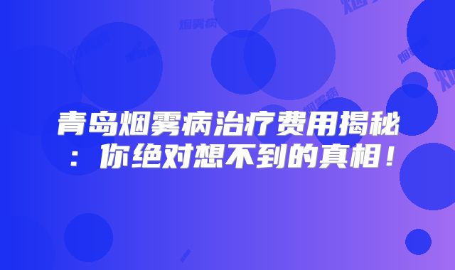 青岛烟雾病治疗费用揭秘：你绝对想不到的真相！