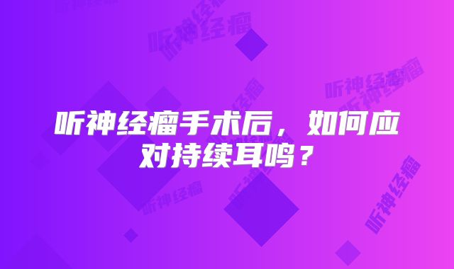 听神经瘤手术后，如何应对持续耳鸣？