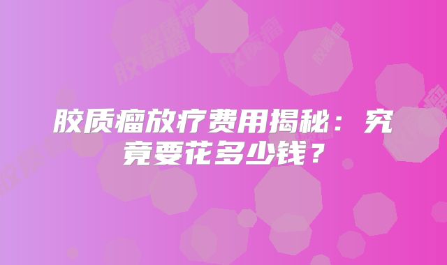 胶质瘤放疗费用揭秘：究竟要花多少钱？