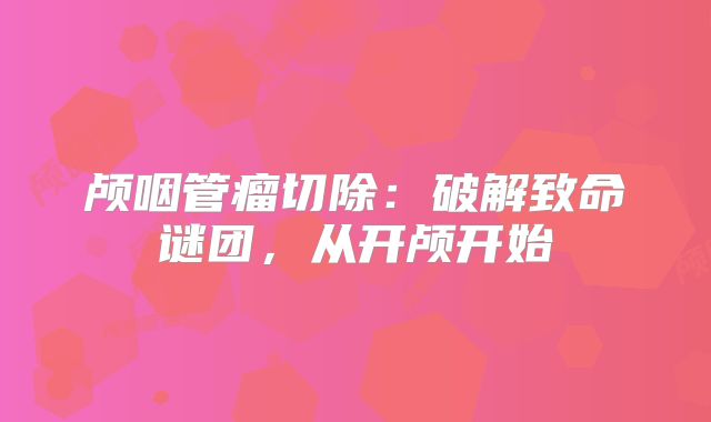 颅咽管瘤切除：破解致命谜团，从开颅开始