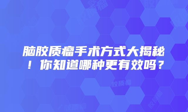 脑胶质瘤手术方式大揭秘！你知道哪种更有效吗？