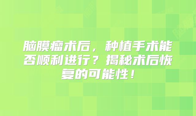 脑膜瘤术后，种植手术能否顺利进行？揭秘术后恢复的可能性！