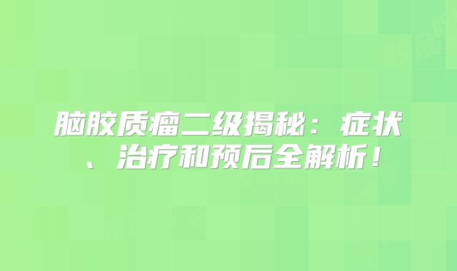 脑胶质瘤二级揭秘：症状、治疗和预后全解析！